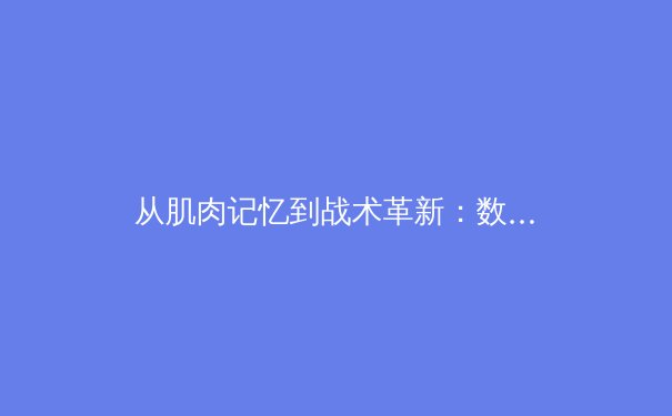 从肌肉记忆到战术革新：数字技术如何重塑现代体育竞技格局 - 3