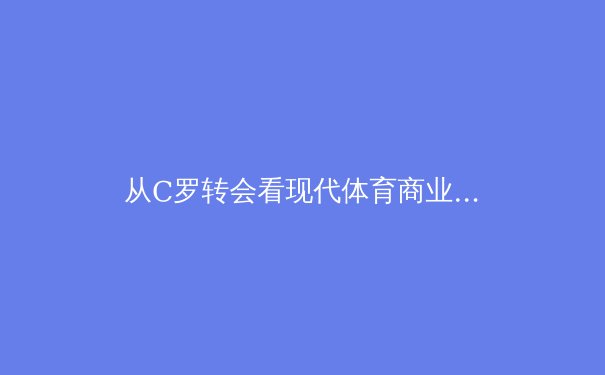 从C罗转会看现代体育商业的资本博弈与品牌重塑