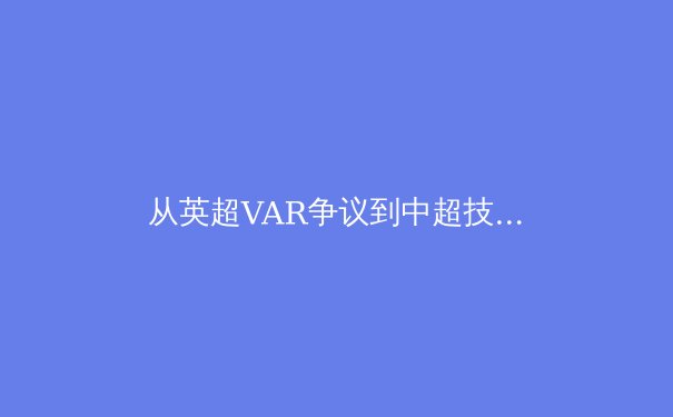 从英超VAR争议到中超技术革新：科技如何重塑现代体育公平性边界 - 2