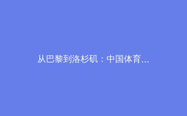 从巴黎到洛杉矶：中国体育产业转型期的机遇与挑战深度分析