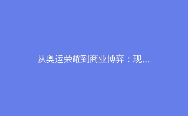 从奥运荣耀到商业博弈：现代体育产业的深度变革与未来挑战 - 3