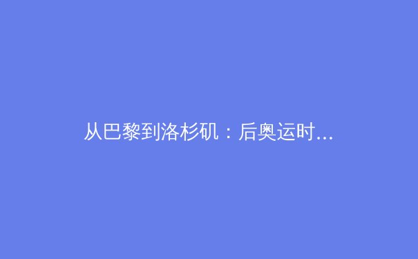 从巴黎到洛杉矶：后奥运时代的中国体育产业转型与全民健身新范式 - 4