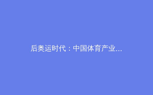 后奥运时代：中国体育产业数字化转型的阵痛与曙光 - 2