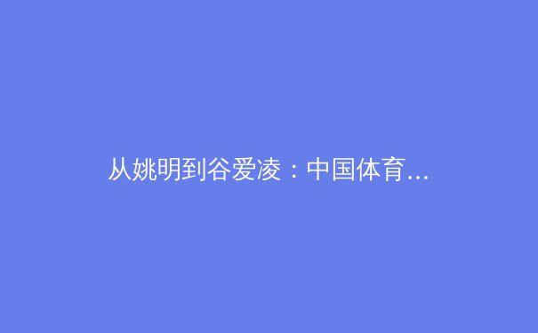 从姚明到谷爱凌：中国体育的‘破圈’之路与全民健身新生态 - 4