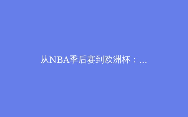从NBA季后赛到欧洲杯：现代体育竞技背后的科技革命与战术演进 - 4