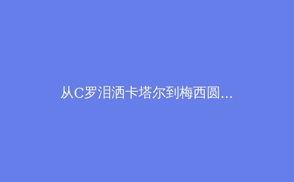 从C罗泪洒卡塔尔到梅西圆梦：现代体育英雄叙事背后的社会心理分析