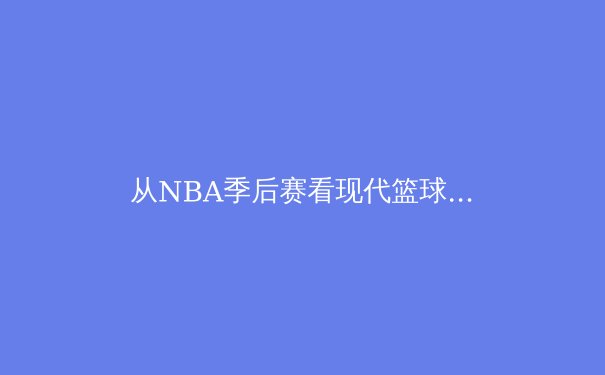 从NBA季后赛看现代篮球战术演变：空间革命与位置模糊化如何重塑竞技格局